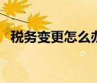 税务变更怎么办（税务变更需要什么资料）