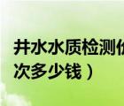 井水水质检测价格大概多少（井水水质检测一次多少钱）