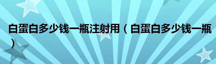 白蛋白多少钱一瓶注射用（白蛋白多少钱一瓶）
