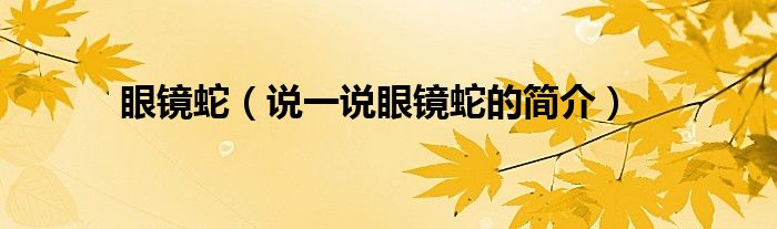 眼镜蛇（说一说眼镜蛇的简介）