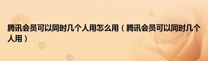 腾讯会员可以同时几个人用怎么用（腾讯会员可以同时几个人用）