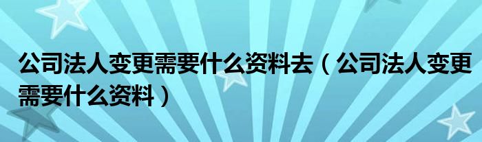公司法人变更需要什么资料去（公司法人变更需要什么资料）