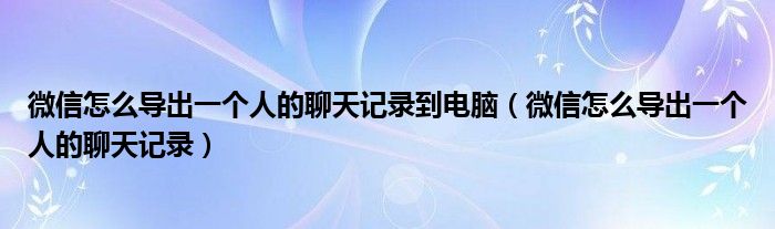 微信怎么导出一个人的聊天记录到电脑（微信怎么导出一个人的聊天记录）