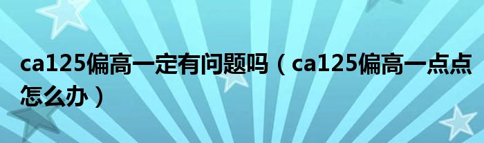ca125偏高一定有问题吗（ca125偏高一点点怎么办）
