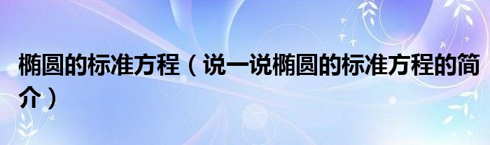 椭圆的标准方程（说一说椭圆的标准方程的简介）