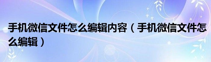 手机微信文件怎么编辑内容（手机微信文件怎么编辑）