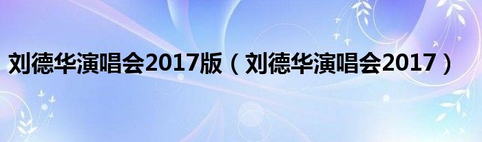 刘德华演唱会2017版（刘德华演唱会2017）