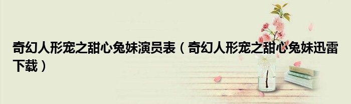 奇幻人形宠之甜心兔妹演员表（奇幻人形宠之甜心兔妹迅雷下载）
