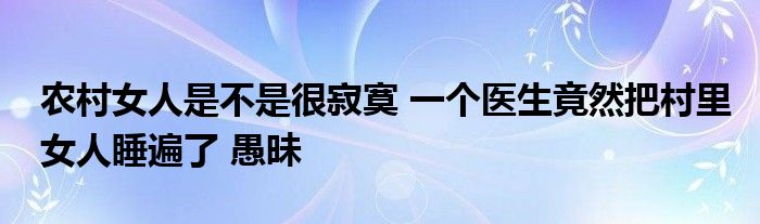 农村女人是不是很寂寞 一个医生竟然把村里女人睡遍了 愚昧
