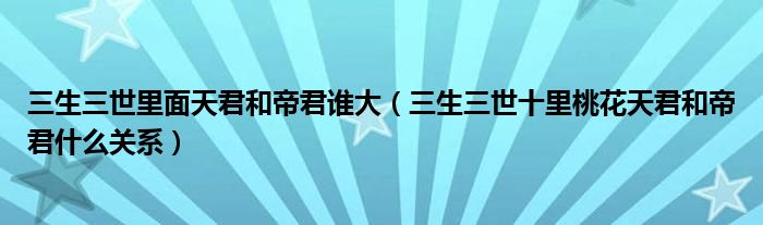 三生三世里面天君和帝君谁大（三生三世十里桃花天君和帝君什么关系）