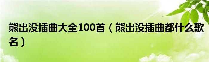 熊出没插曲大全100首（熊出没插曲都什么歌名）