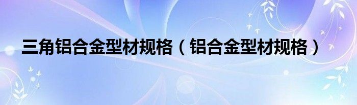 三角铝合金型材规格（铝合金型材规格）