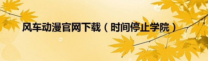 风车动漫官网下载（时间停止学院）