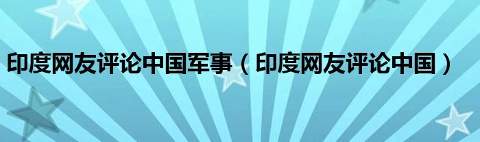 印度网友评论中国军事（印度网友评论中国）