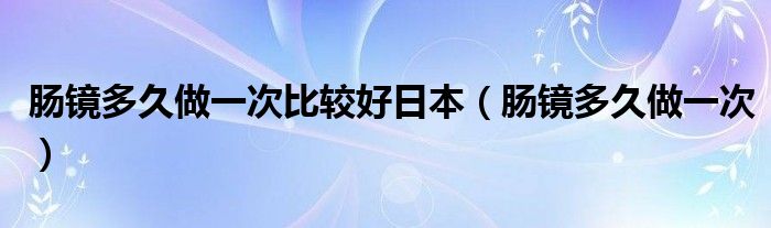 肠镜多久做一次比较好日本（肠镜多久做一次）