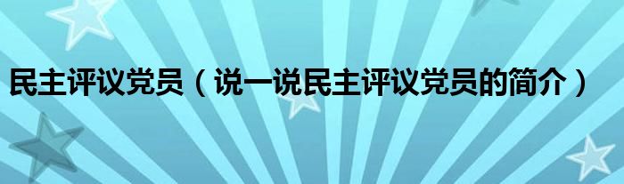民主评议党员（说一说民主评议党员的简介）