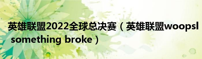 英雄联盟2022全球总决赛（英雄联盟woopsl something broke）