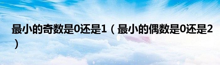 最小的奇数是0还是1（最小的偶数是0还是2）