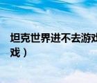 坦克世界进不去游戏始终显示正在连接（坦克世界进不去游戏）