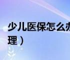 少儿医保怎么办理异地就医（少儿医保怎么办理）