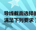 导线截面选择的基本要求（导线截面的选择应满足下列要求）