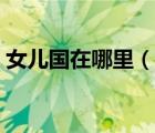 女儿国在哪里（说一说女儿国在哪里的简介）