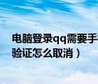 电脑登录qq需要手机验证怎么取消（电脑登陆qq需要手机验证怎么取消）