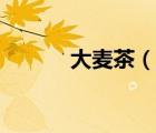 大麦茶（说一说大麦茶的简介）
