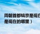 周朝首都镐京是现在的哪个城市（周朝首都在哪里周朝都城是现在的哪里）