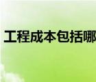 工程成本包括哪些（工程成本包括哪些内容）