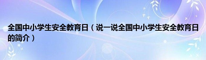 全国中小学生安全教育日（说一说全国中小学生安全教育日的简介）