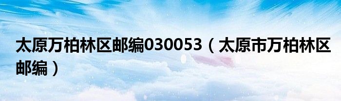太原万柏林区邮编030053（太原市万柏林区邮编）