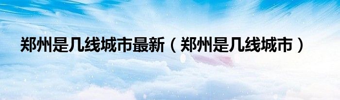 郑州是几线城市最新（郑州是几线城市）