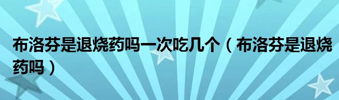 布洛芬是退烧药吗一次吃几个（布洛芬是退烧药吗）