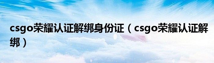 csgo荣耀认证解绑身份证（csgo荣耀认证解绑）