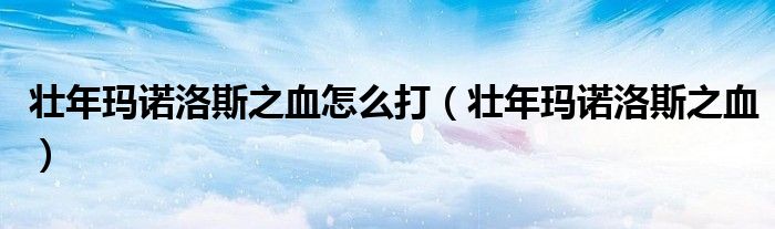 壮年玛诺洛斯之血怎么打（壮年玛诺洛斯之血）
