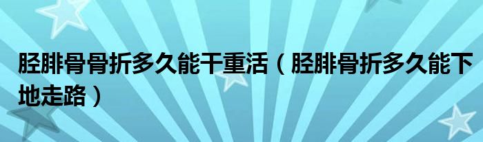胫腓骨骨折多久能干重活（胫腓骨折多久能下地走路）