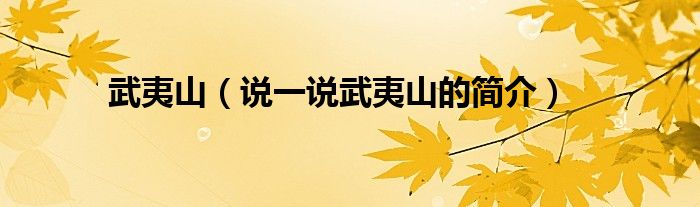 武夷山（说一说武夷山的简介）
