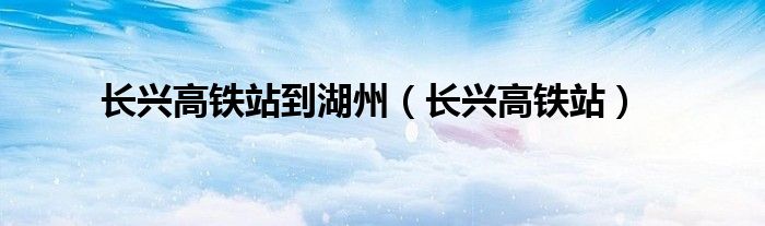 长兴高铁站到湖州（长兴高铁站）