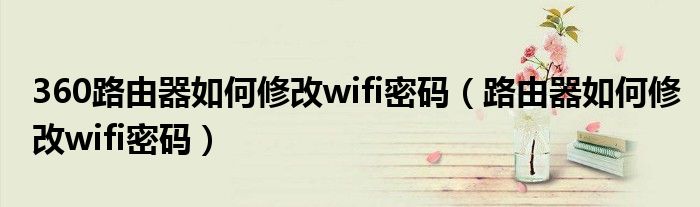 360路由器如何修改wifi密码（路由器如何修改wifi密码）