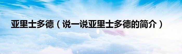 亚里士多德（说一说亚里士多德的简介）