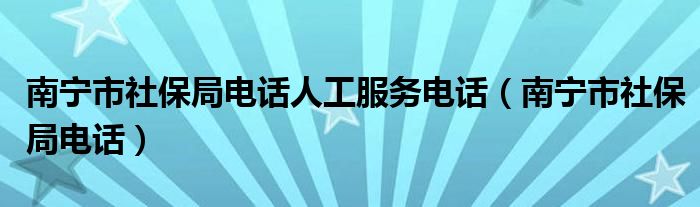 南宁市社保局电话人工服务电话（南宁市社保局电话）