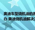 奥迪车型烧机油的原因和解决方法（奥迪发动机烧机油怎么办 奥迪烧机油解决方案）