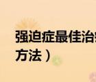 强迫症最佳治疗方法 知乎（强迫症最佳治疗方法）