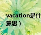 vacation是什么意思中文（vacation是什么意思）