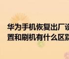 华为手机恢复出厂设置和刷机有什么区别（手机恢复出厂设置和刷机有什么区别）