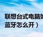 联想台式电脑如何用蓝牙耳机（联想台式电脑蓝牙怎么开）