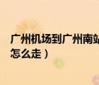 广州机场到广州南站怎么走方便快捷（广州机场到广州南站怎么走）