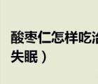 酸枣仁怎样吃治失眠才有效果（酸枣仁怎么治失眠）