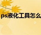 ps液化工具怎么用讲解（ps液化工具怎么用）